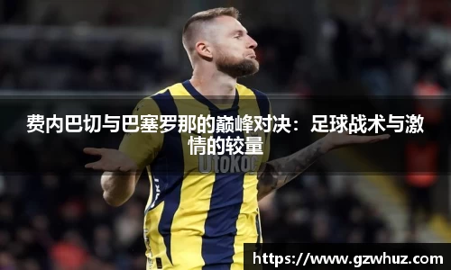 费内巴切与巴塞罗那的巅峰对决：足球战术与激情的较量