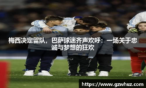 梅西决定留队，巴萨球迷齐声欢呼：一场关于忠诚与梦想的狂欢