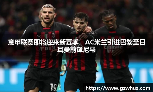 意甲联赛即将迎来新赛季，AC米兰引进巴黎圣日耳曼前锋尼马