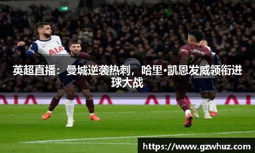 英超直播：曼城逆袭热刺，哈里·凯恩发威领衔进球大战