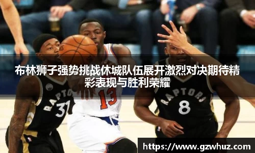 布林狮子强势挑战休城队伍展开激烈对决期待精彩表现与胜利荣耀