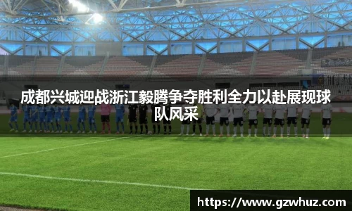 成都兴城迎战浙江毅腾争夺胜利全力以赴展现球队风采