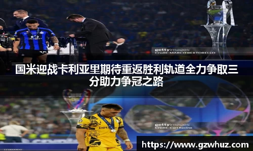 国米迎战卡利亚里期待重返胜利轨道全力争取三分助力争冠之路